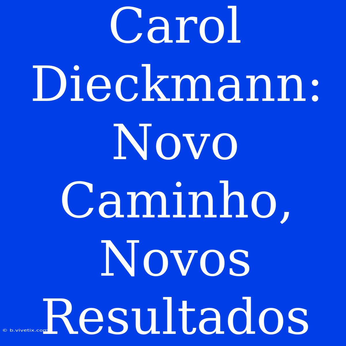 Carol Dieckmann:  Novo Caminho, Novos Resultados 