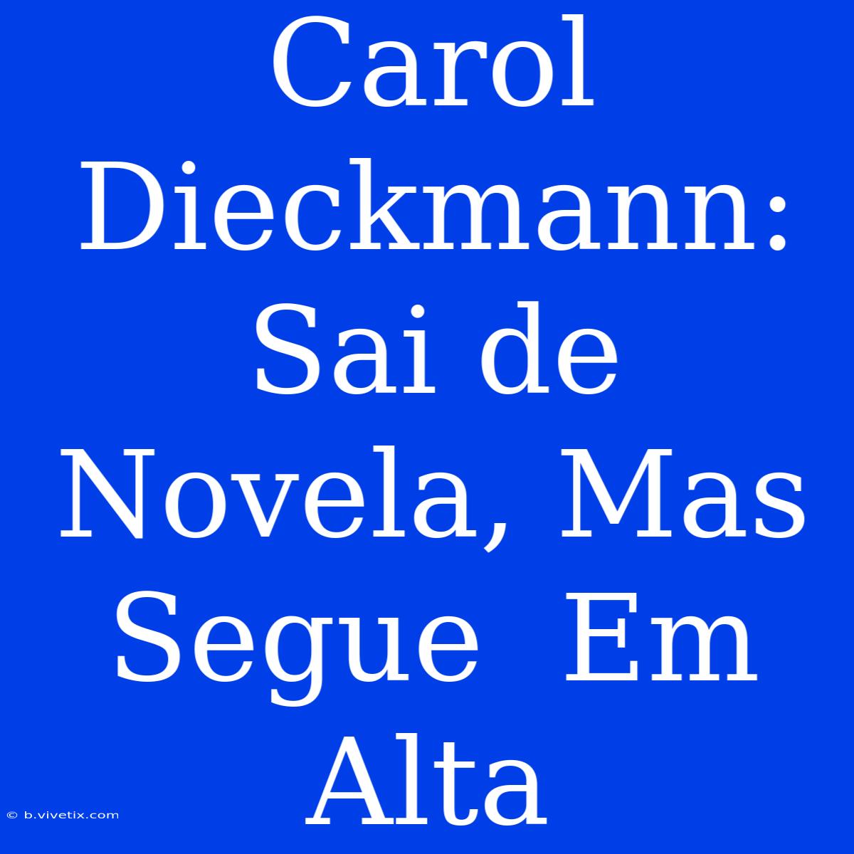 Carol Dieckmann:  Sai De Novela, Mas  Segue  Em Alta