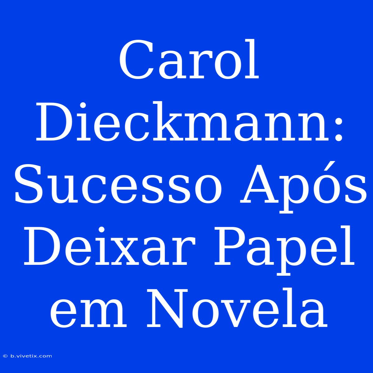 Carol Dieckmann: Sucesso Após Deixar Papel Em Novela