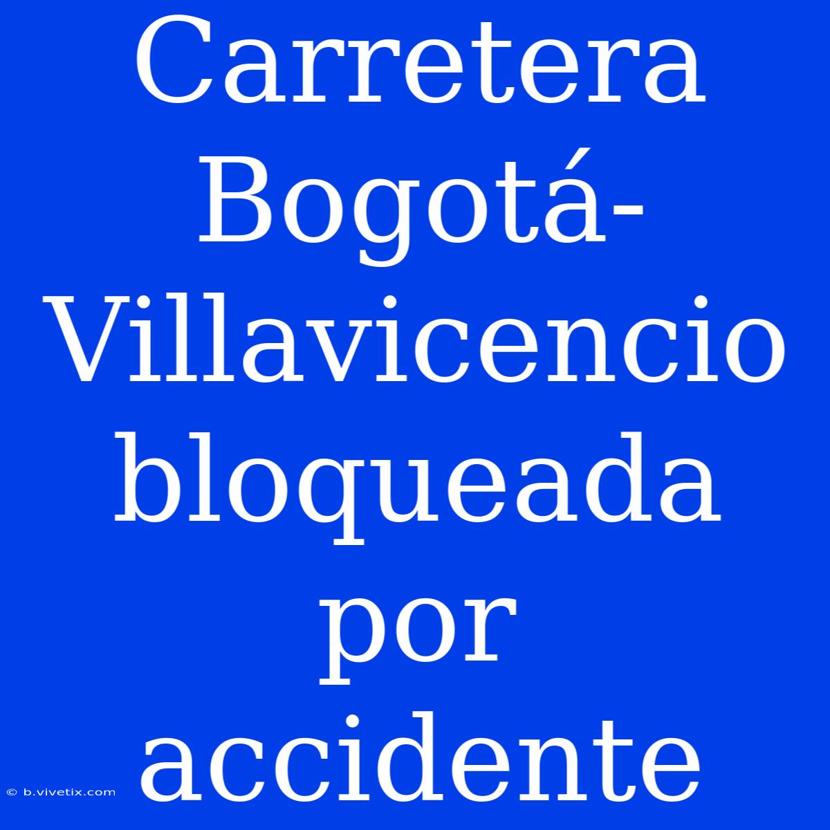 Carretera Bogotá-Villavicencio Bloqueada Por Accidente