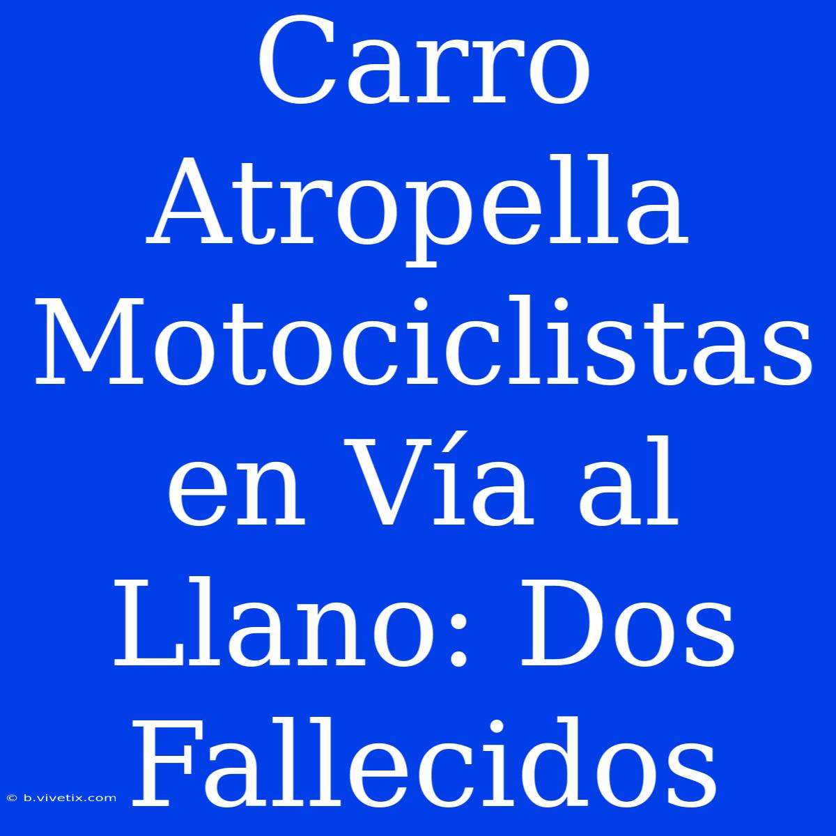 Carro Atropella Motociclistas En Vía Al Llano: Dos Fallecidos