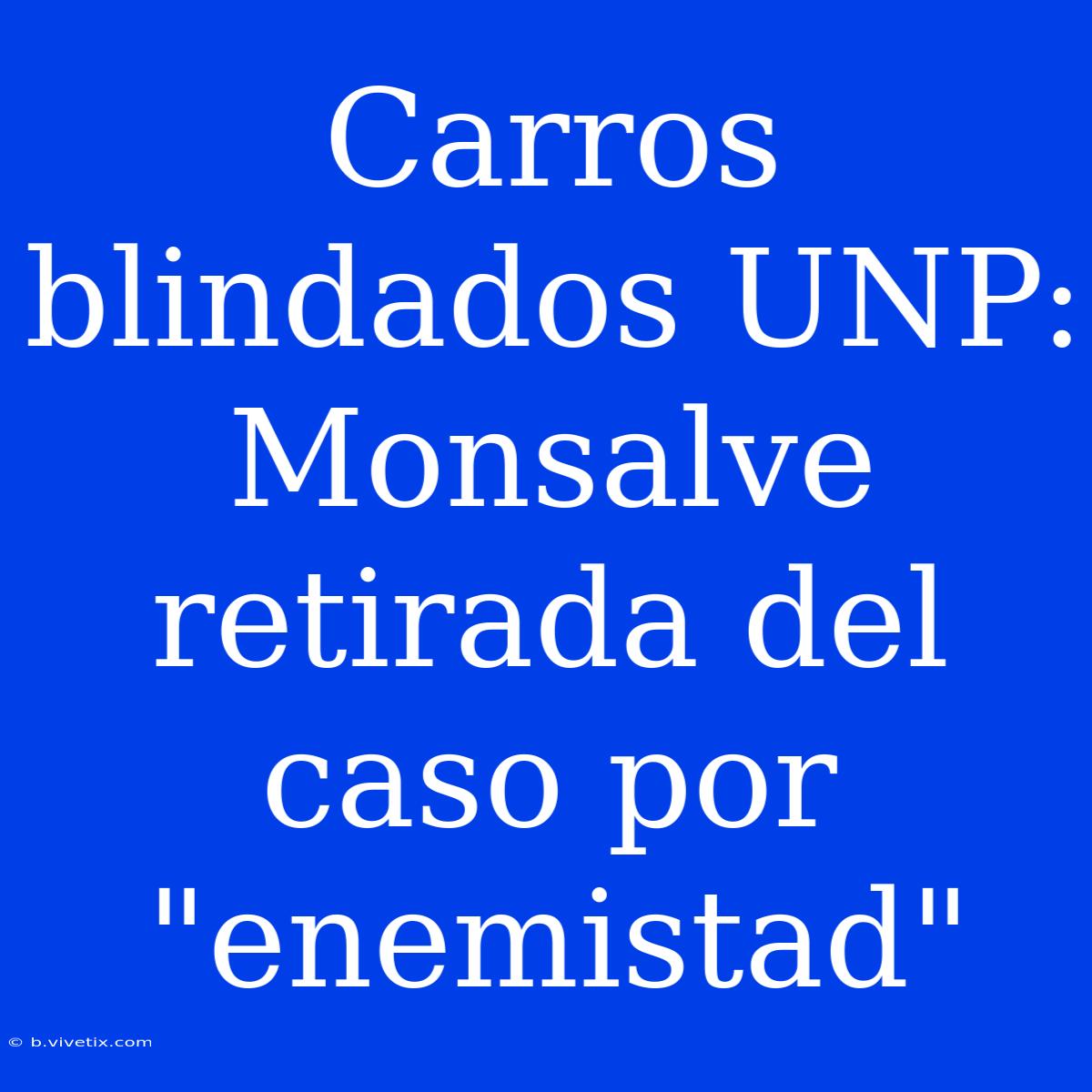 Carros Blindados UNP: Monsalve Retirada Del Caso Por 