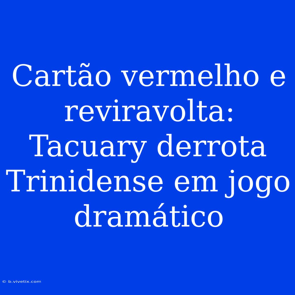 Cartão Vermelho E Reviravolta: Tacuary Derrota Trinidense Em Jogo Dramático 