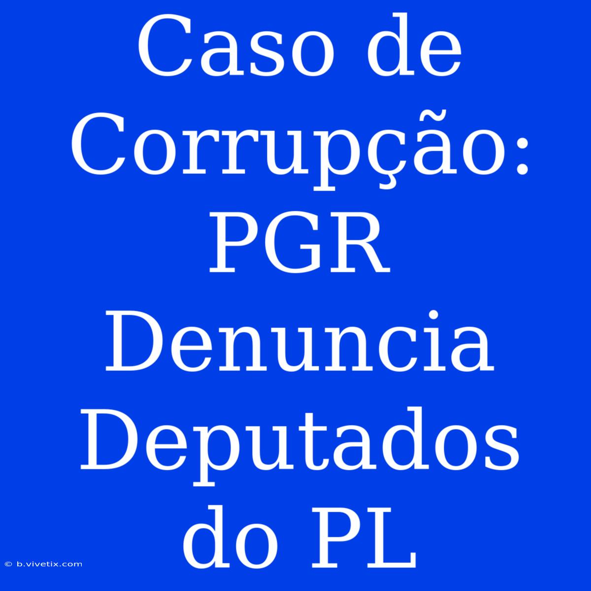 Caso De Corrupção: PGR Denuncia Deputados Do PL 