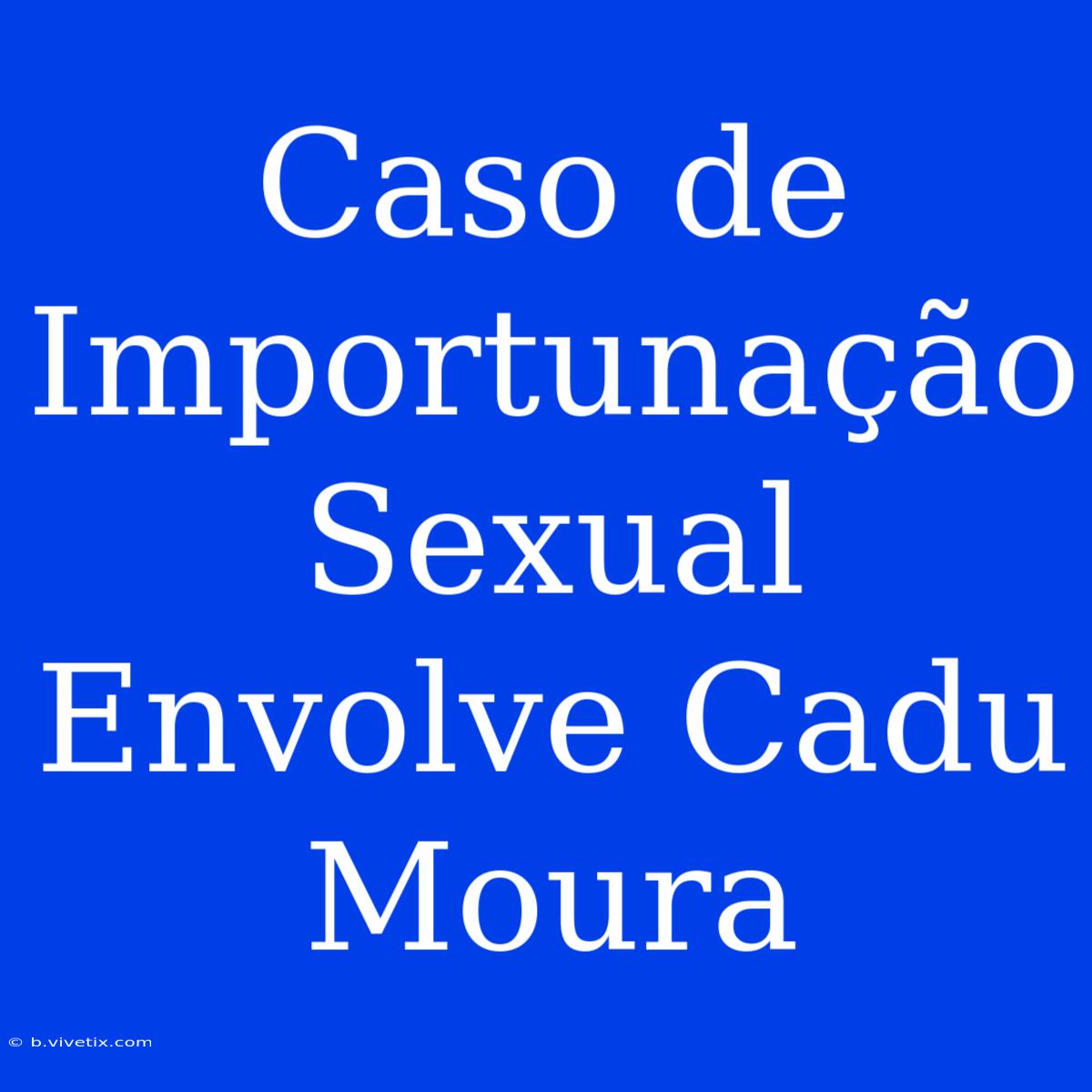 Caso De Importunação Sexual Envolve Cadu Moura