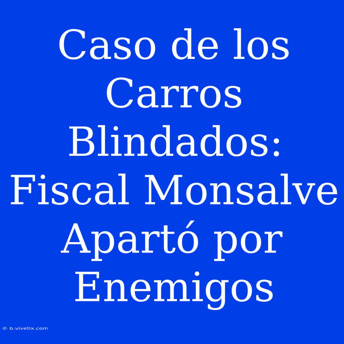 Caso De Los Carros Blindados: Fiscal Monsalve Apartó Por Enemigos