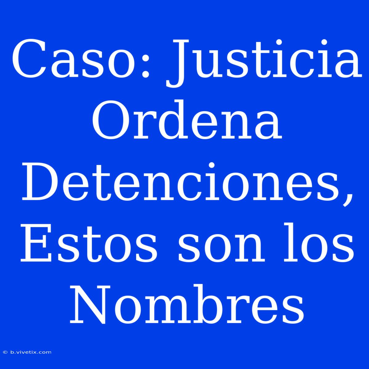 Caso: Justicia Ordena Detenciones, Estos Son Los Nombres