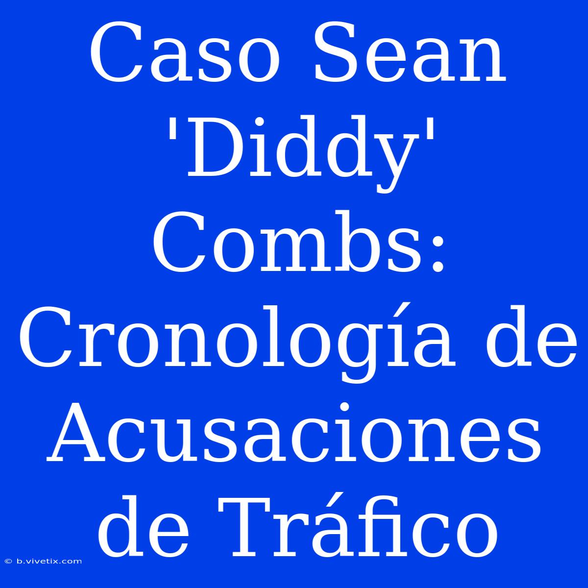 Caso Sean 'Diddy' Combs: Cronología De Acusaciones De Tráfico