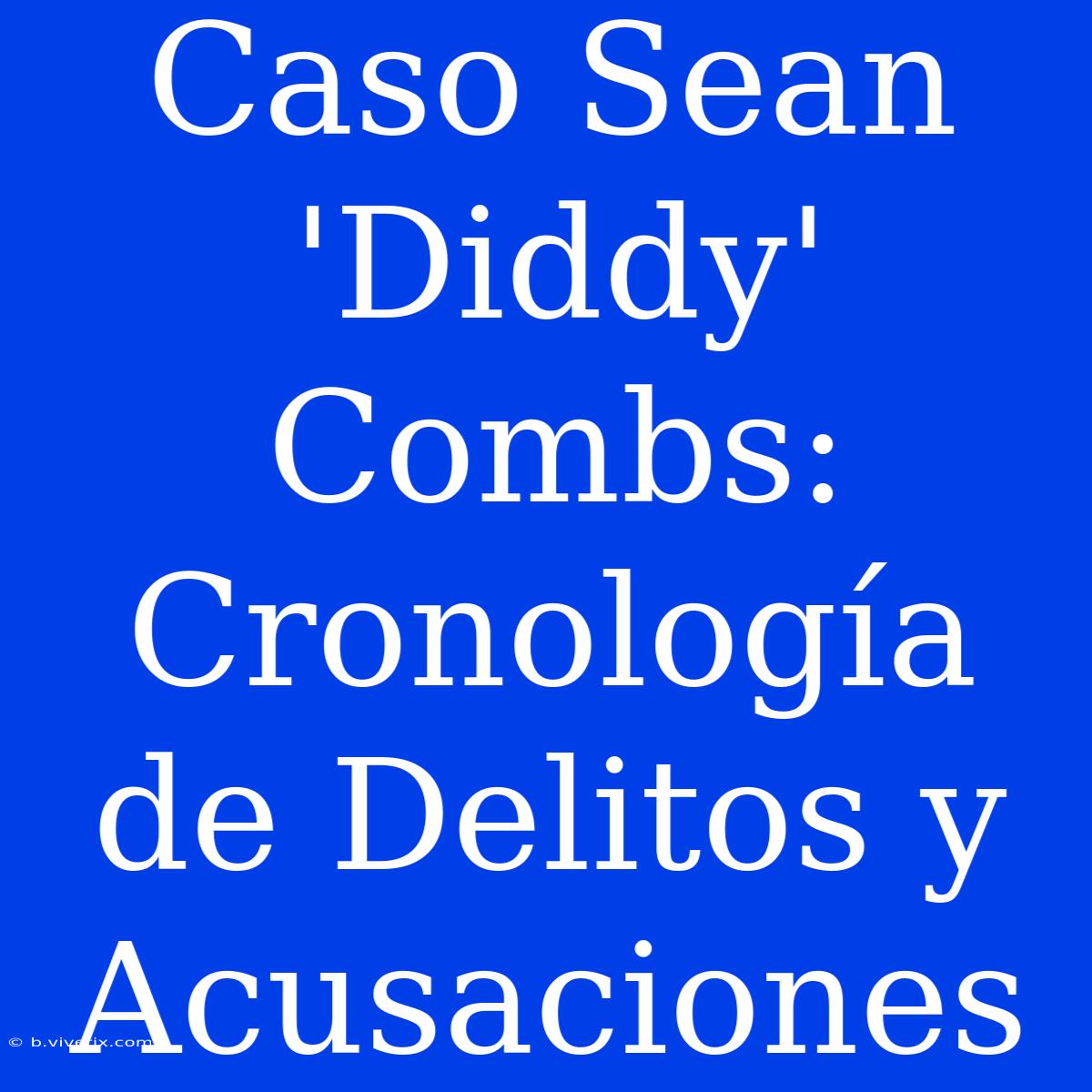 Caso Sean 'Diddy' Combs: Cronología De Delitos Y Acusaciones