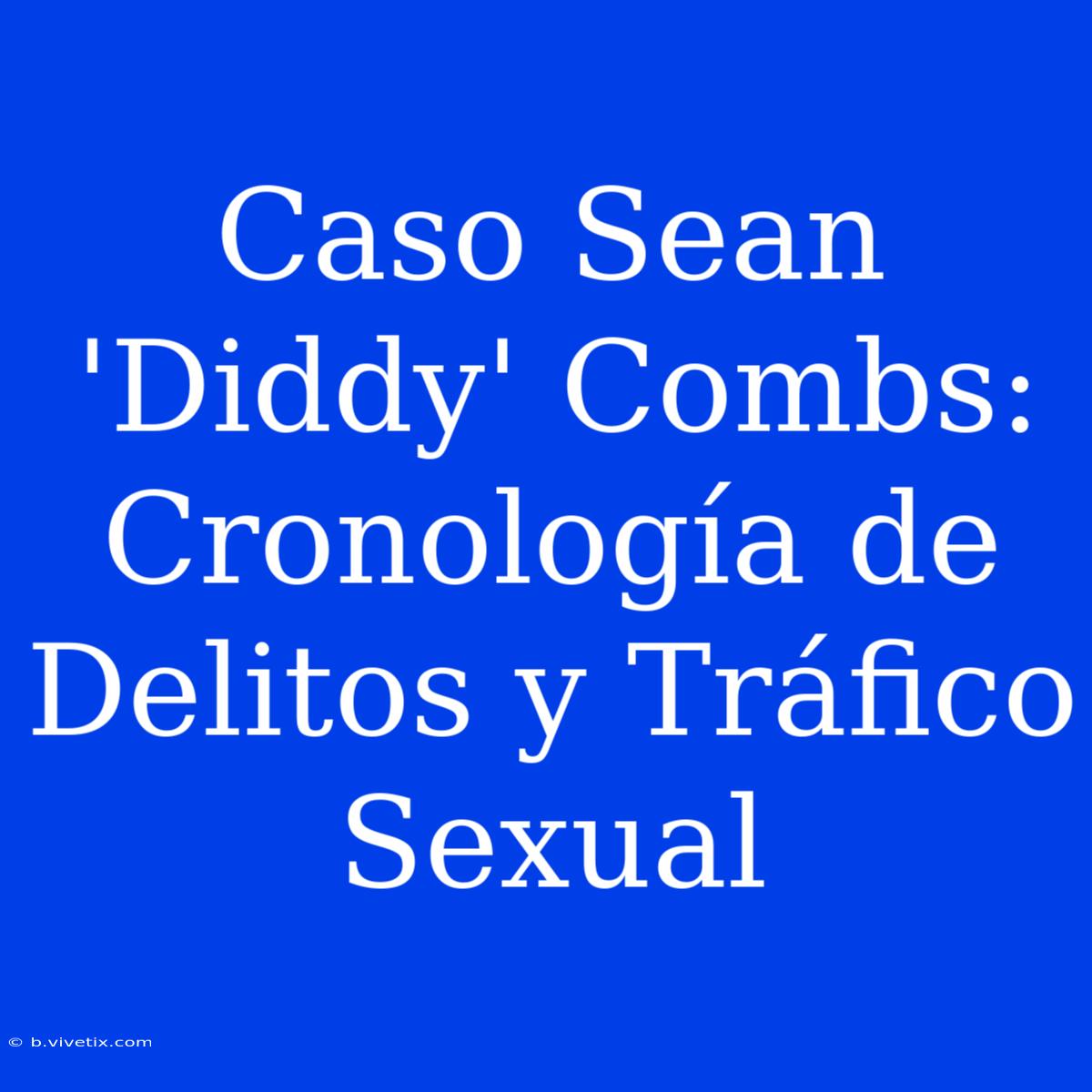 Caso Sean 'Diddy' Combs: Cronología De Delitos Y Tráfico Sexual 