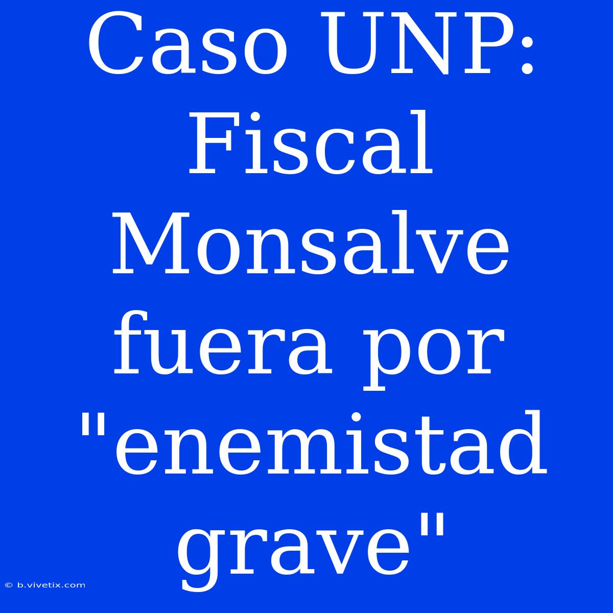 Caso UNP: Fiscal Monsalve Fuera Por 