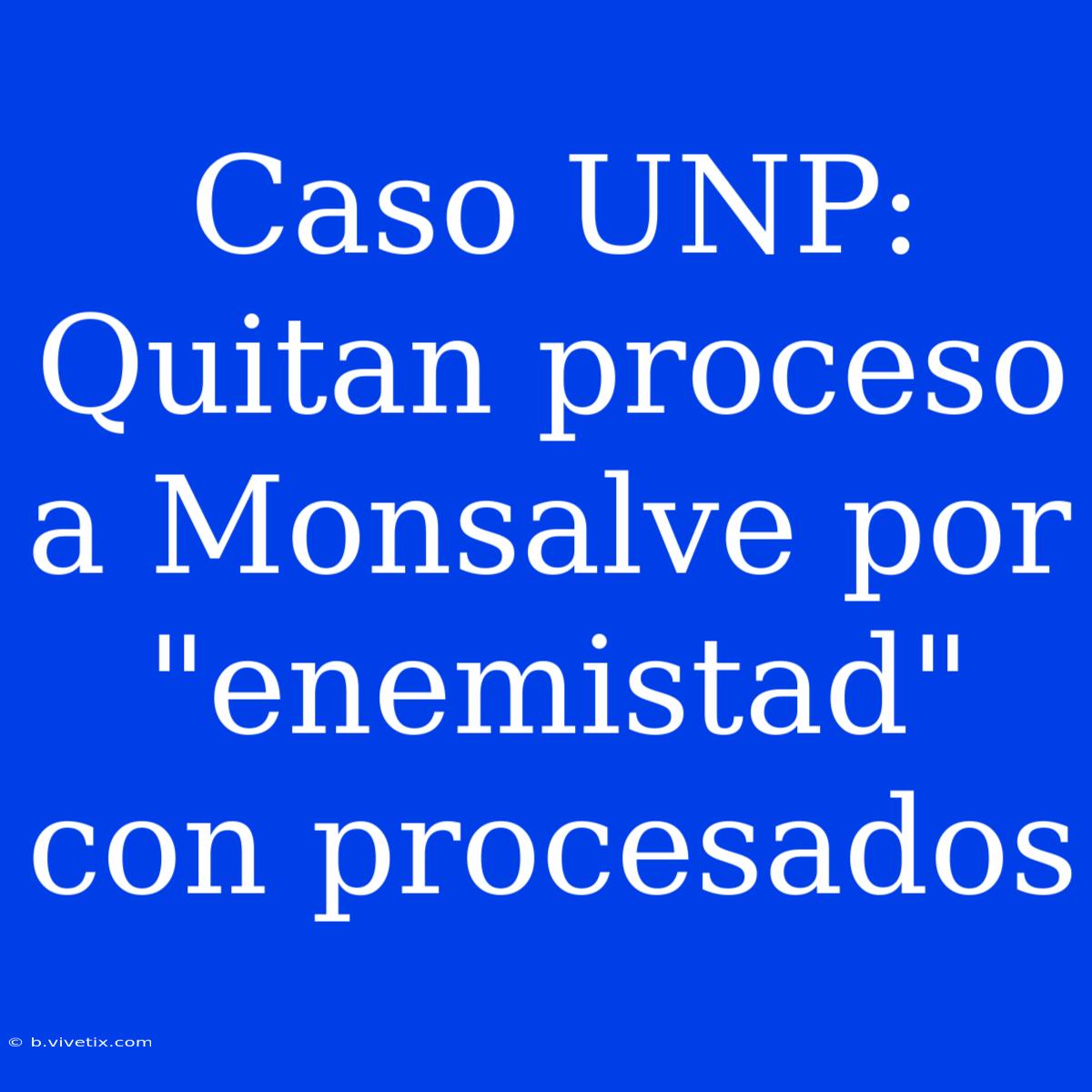 Caso UNP: Quitan Proceso A Monsalve Por 