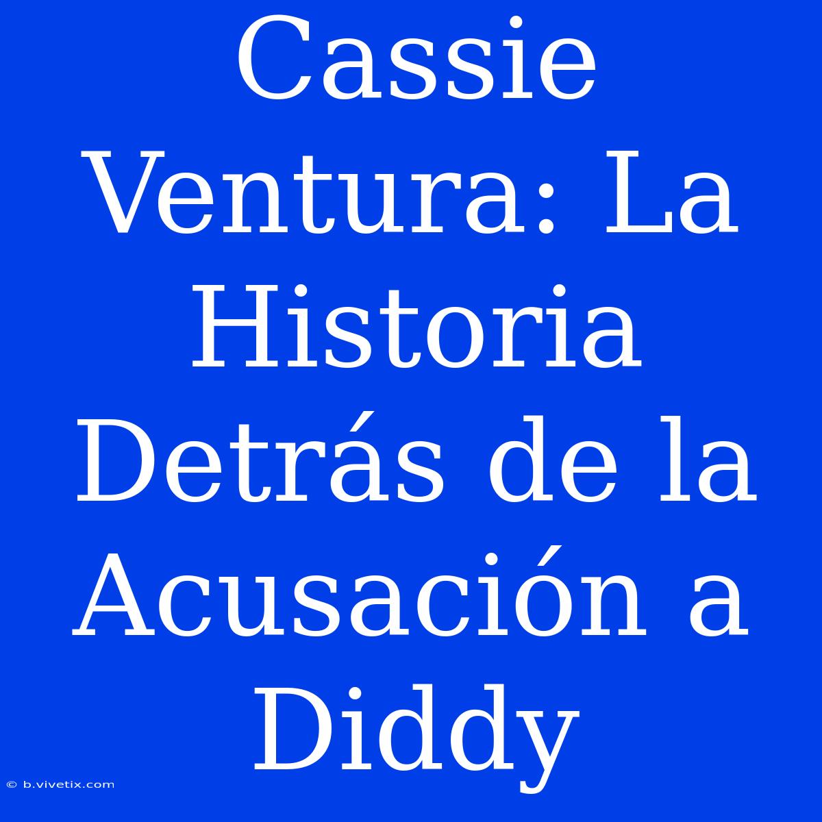 Cassie Ventura: La Historia Detrás De La Acusación A Diddy