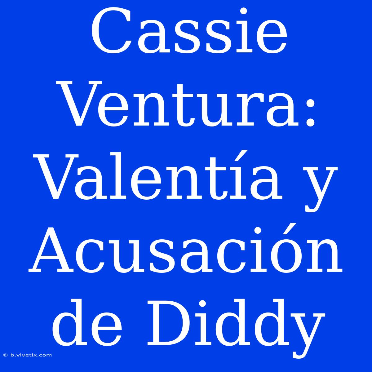 Cassie Ventura: Valentía Y Acusación De Diddy