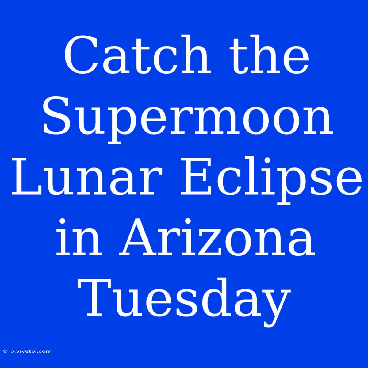 Catch The Supermoon Lunar Eclipse In Arizona Tuesday