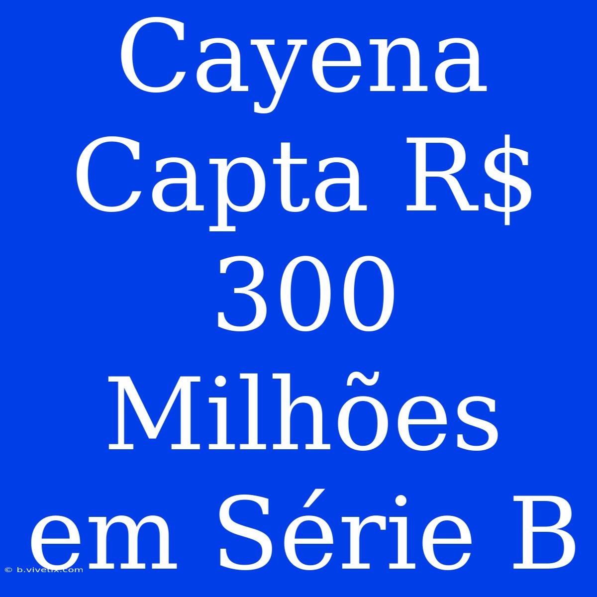 Cayena Capta R$ 300 Milhões Em Série B