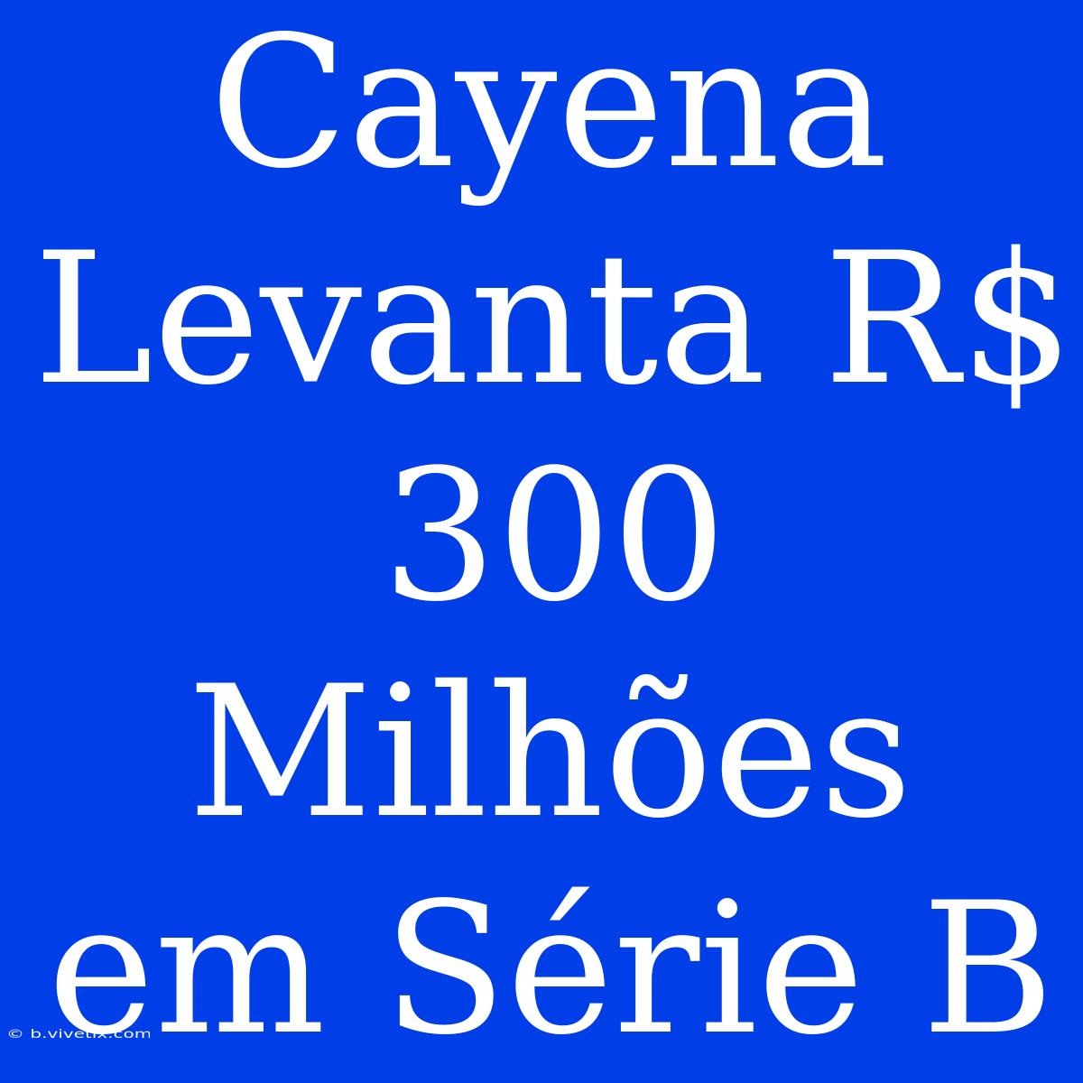 Cayena Levanta R$ 300 Milhões Em Série B