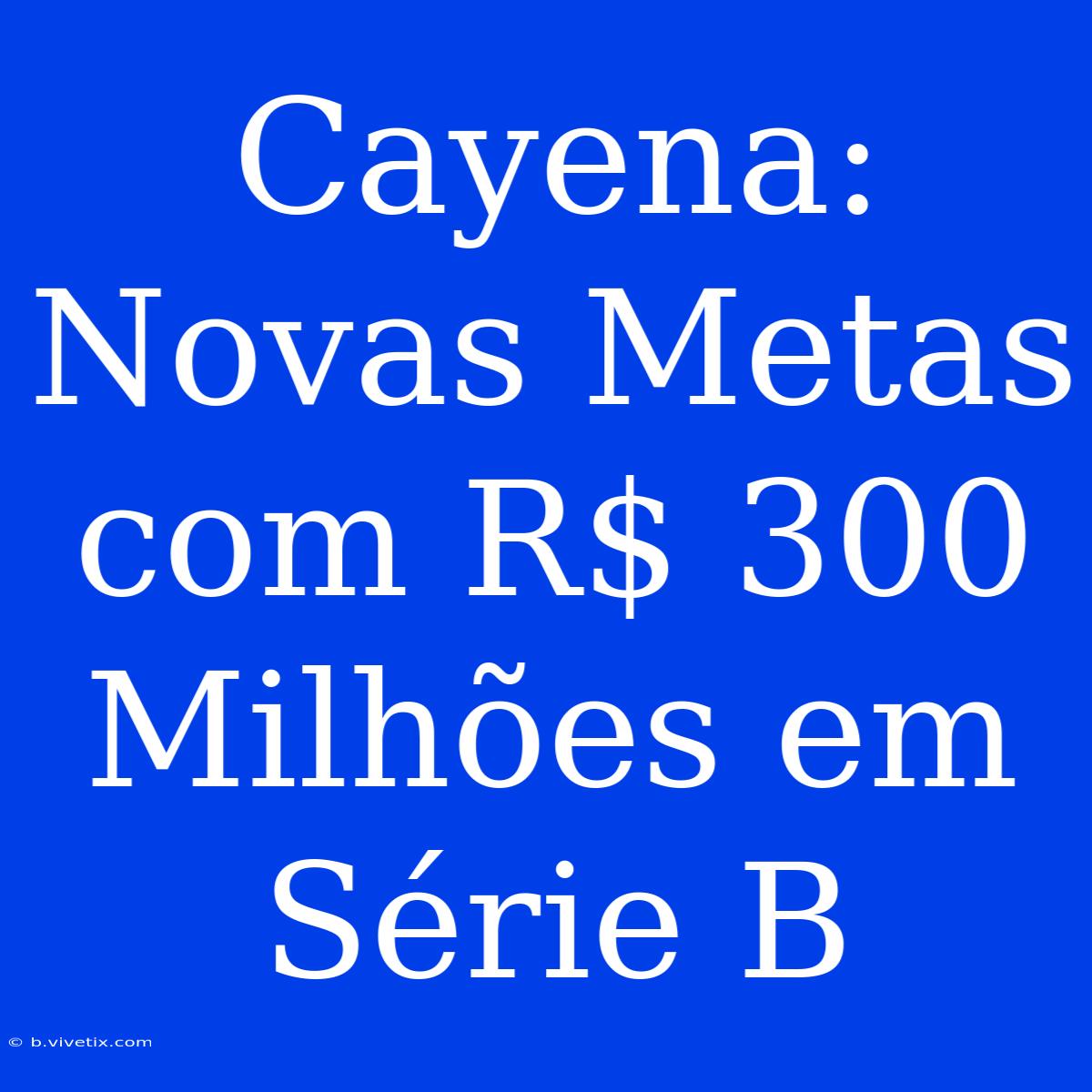 Cayena: Novas Metas Com R$ 300 Milhões Em Série B 