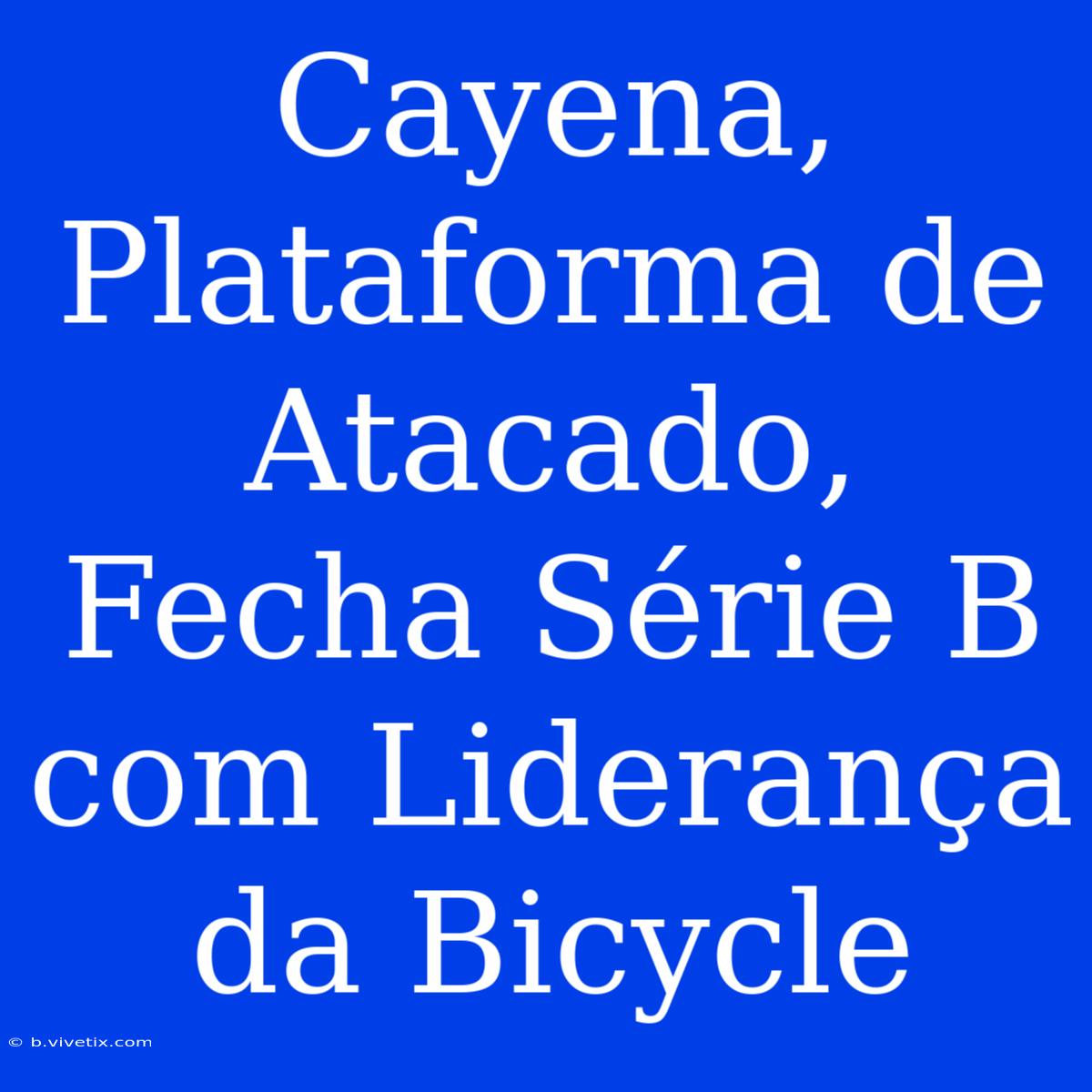 Cayena, Plataforma De Atacado, Fecha Série B Com Liderança Da Bicycle 