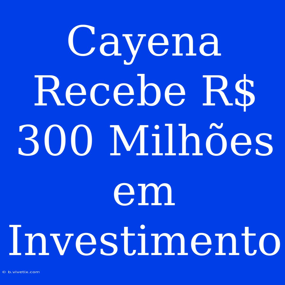 Cayena Recebe R$ 300 Milhões Em Investimento