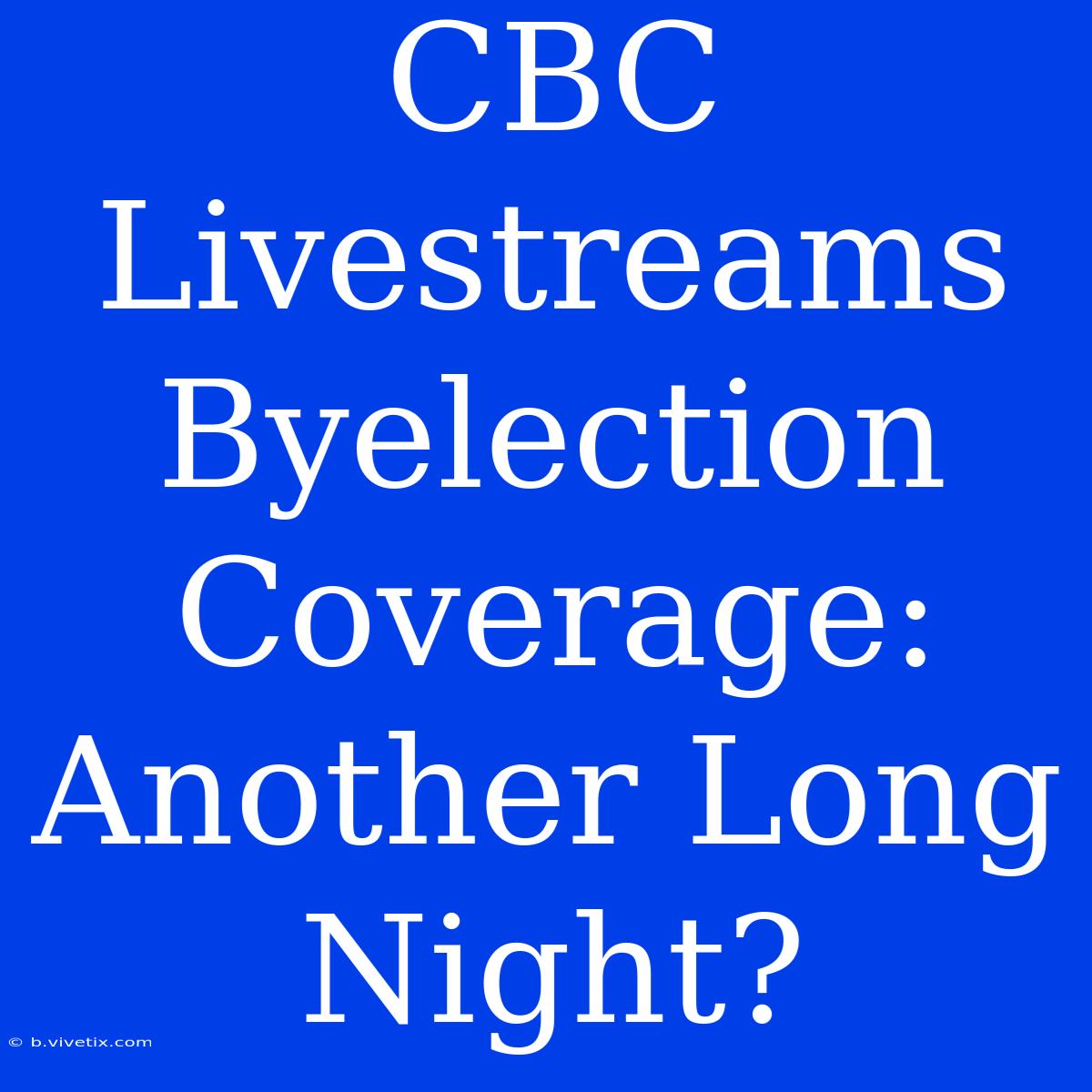 CBC Livestreams Byelection Coverage: Another Long Night?