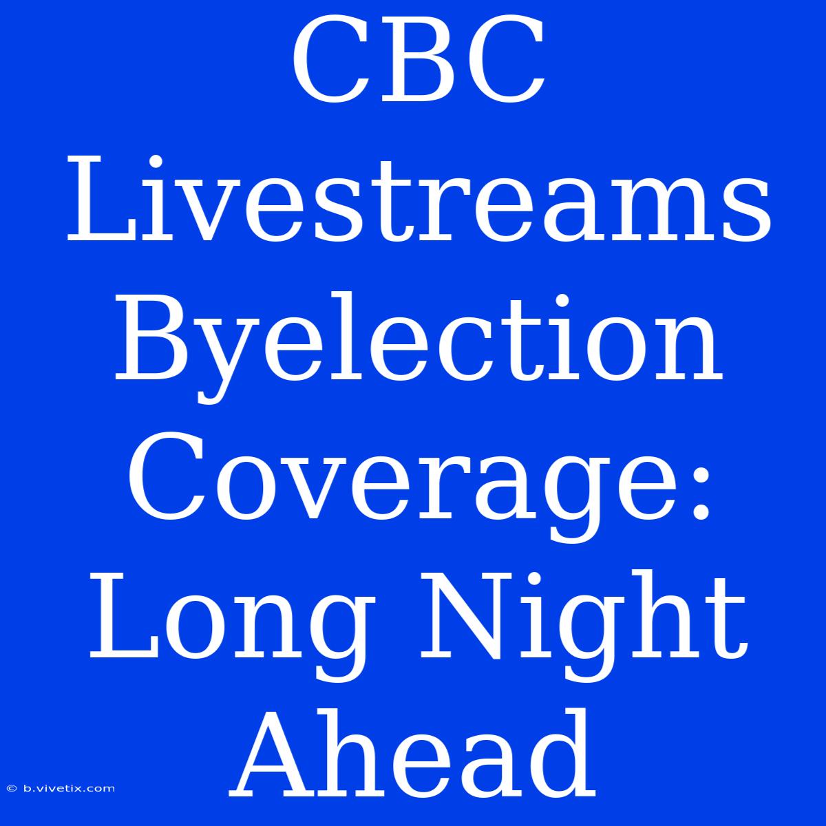 CBC Livestreams Byelection Coverage: Long Night Ahead