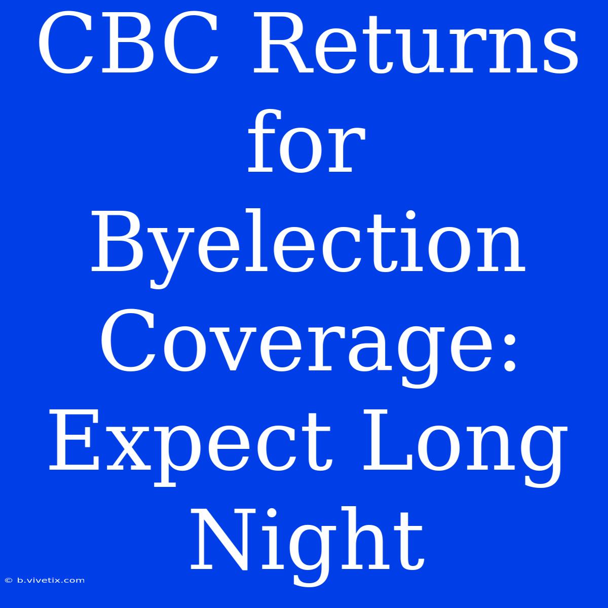 CBC Returns For Byelection Coverage: Expect Long Night