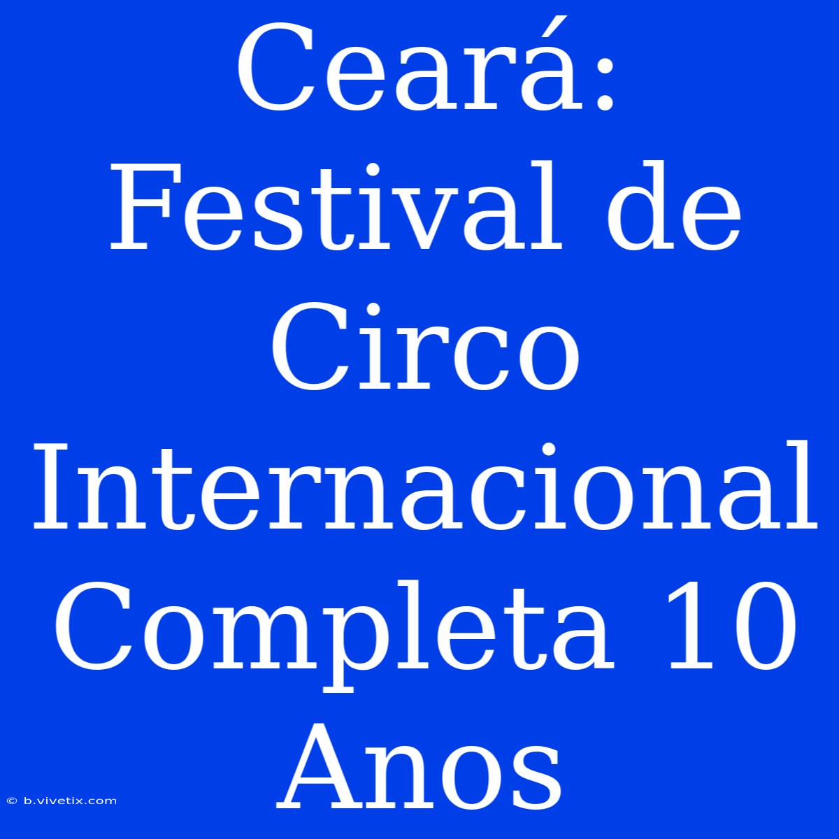 Ceará: Festival De Circo Internacional Completa 10 Anos