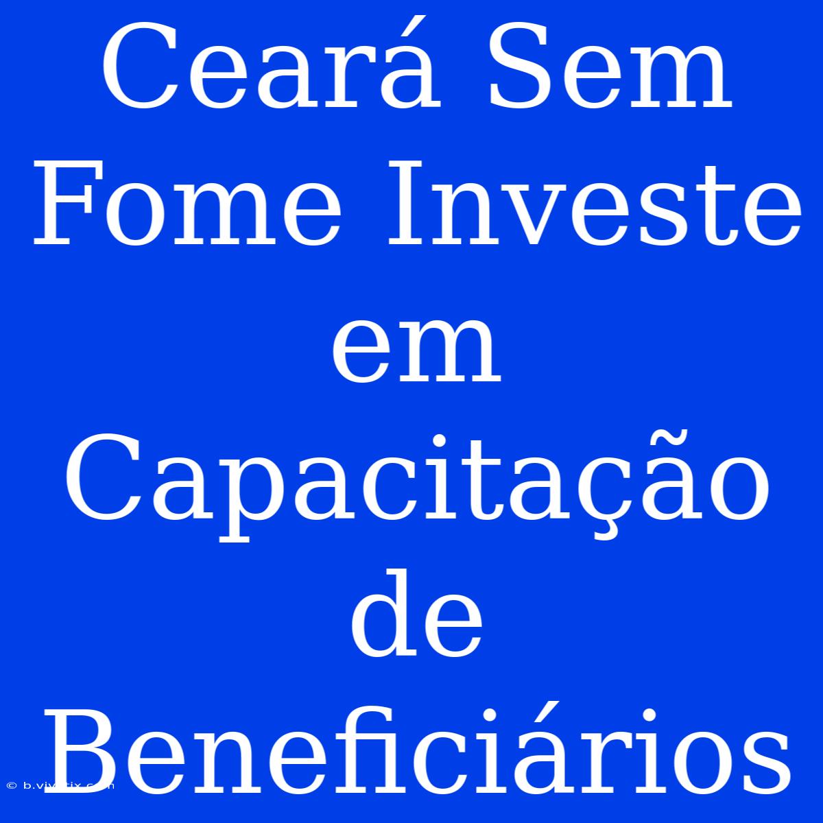 Ceará Sem Fome Investe Em Capacitação De Beneficiários 