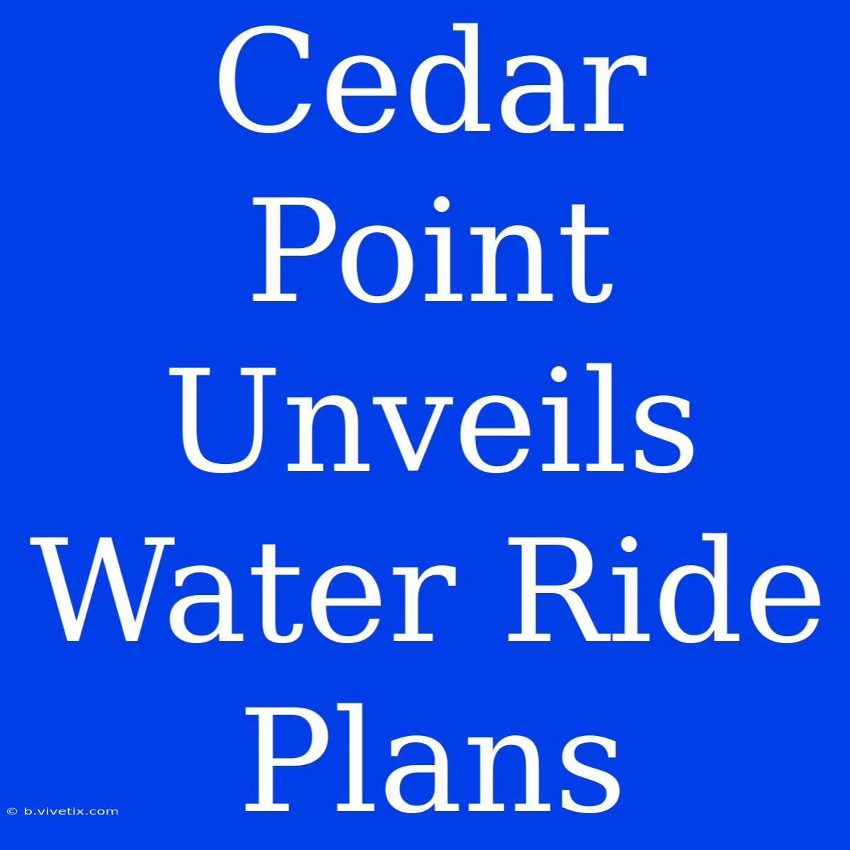 Cedar Point Unveils Water Ride Plans