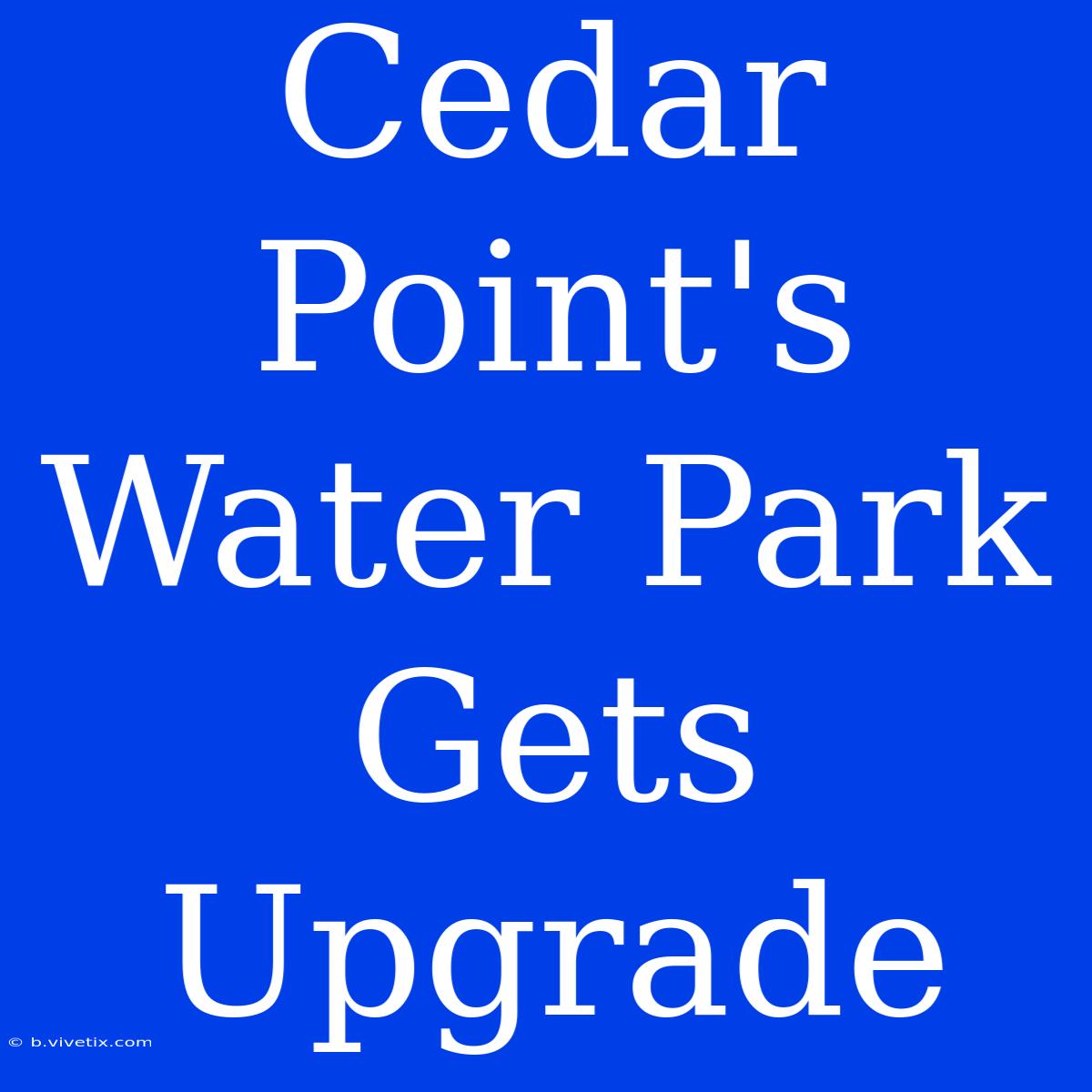 Cedar Point's Water Park Gets Upgrade 