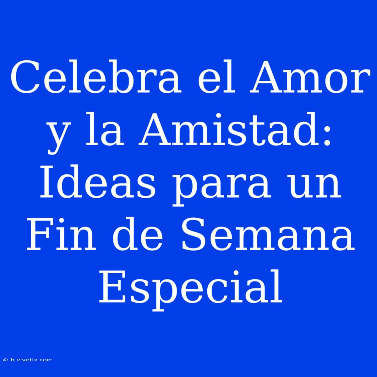 Celebra El Amor Y La Amistad: Ideas Para Un Fin De Semana Especial