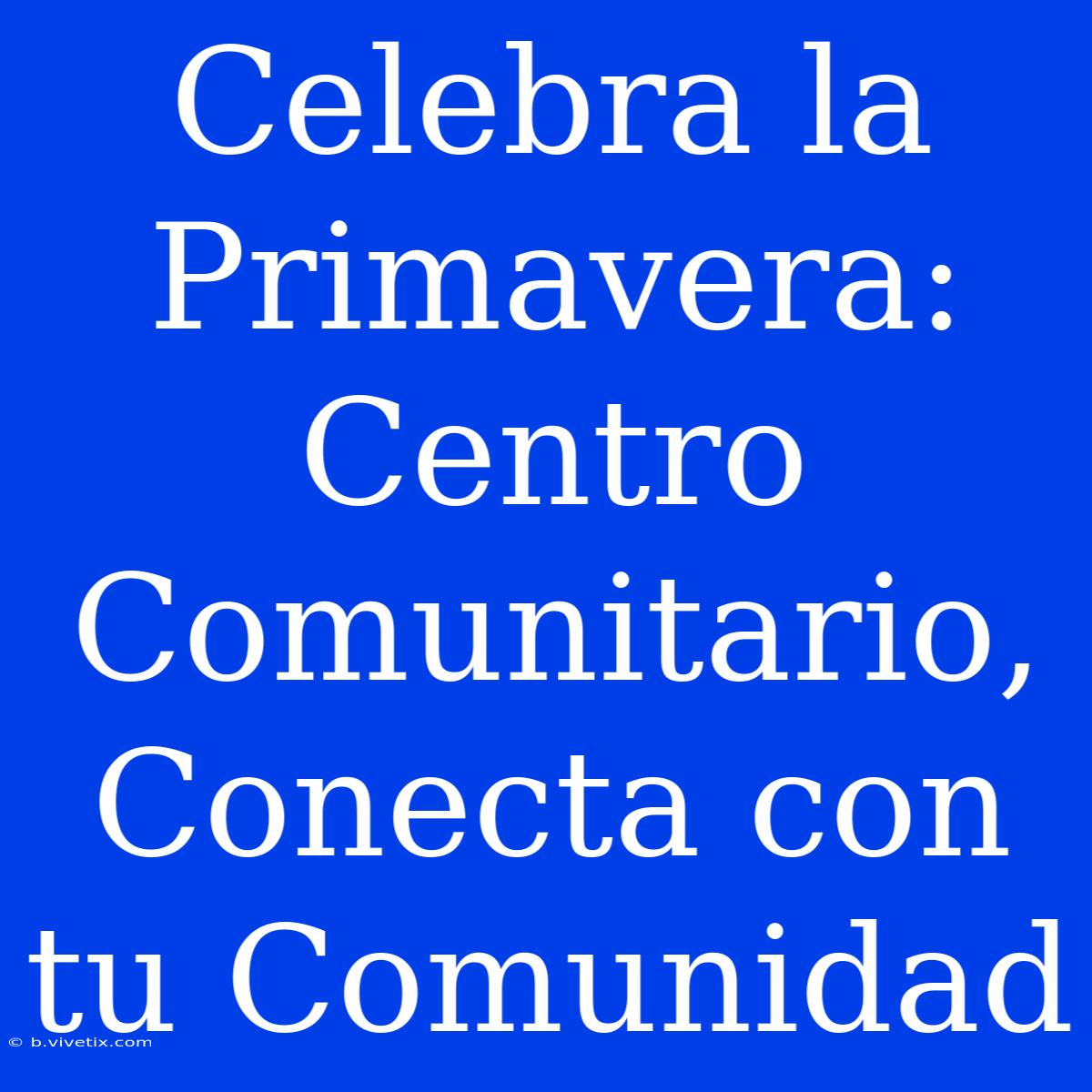 Celebra La Primavera: Centro Comunitario, Conecta Con Tu Comunidad