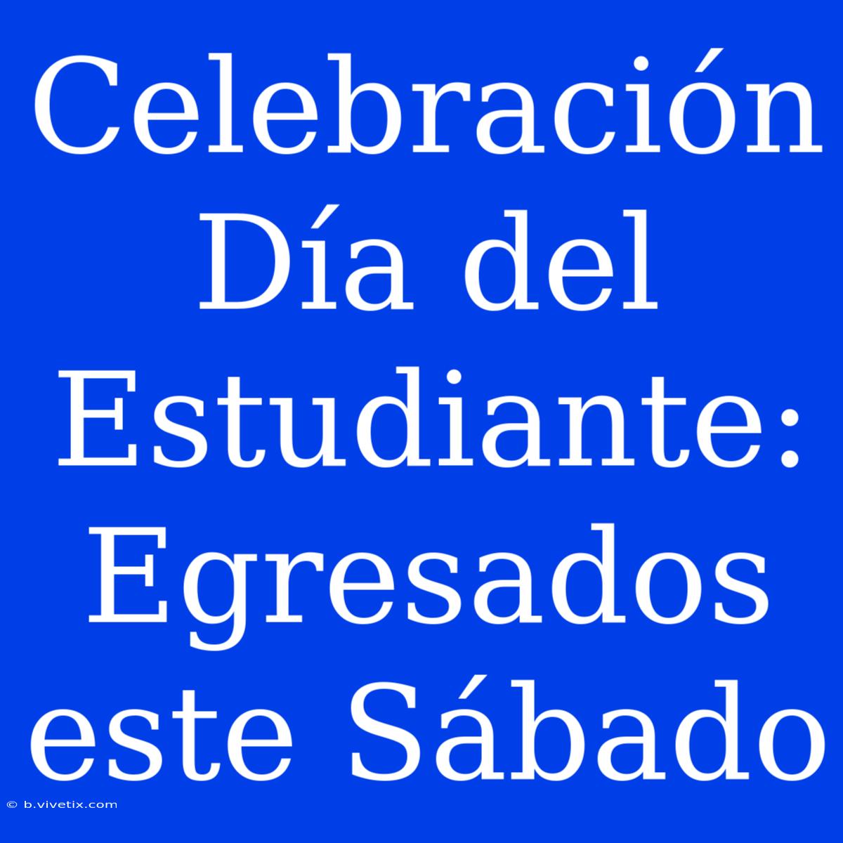 Celebración Día Del Estudiante: Egresados Este Sábado