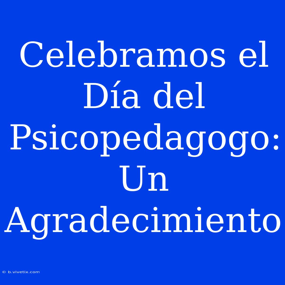 Celebramos El Día Del Psicopedagogo: Un Agradecimiento 