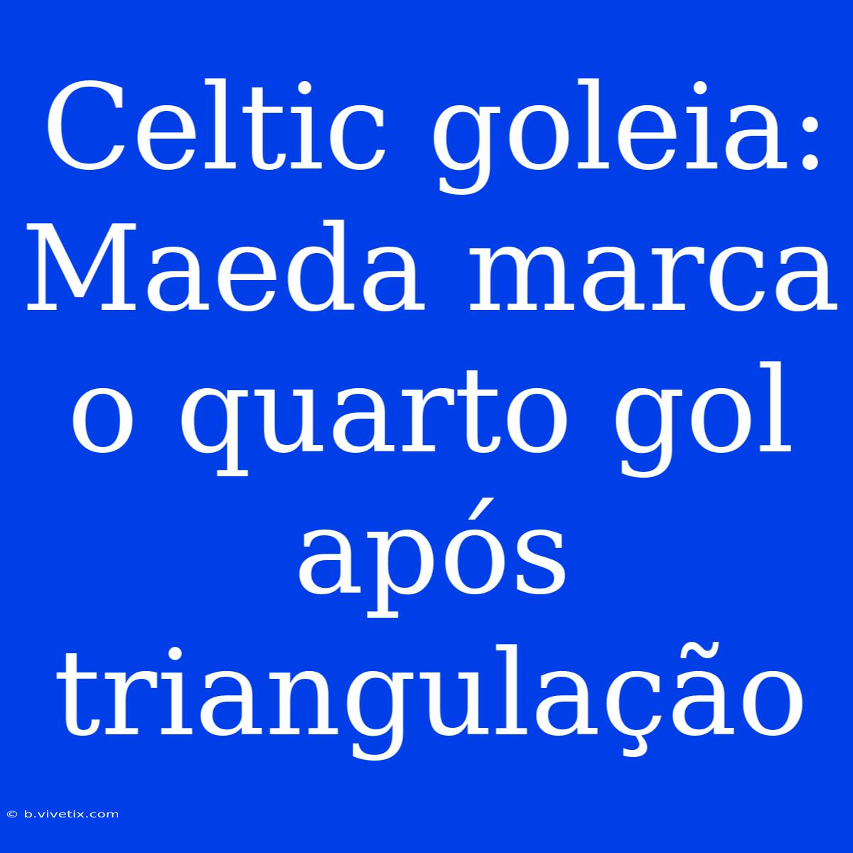 Celtic Goleia: Maeda Marca O Quarto Gol Após Triangulação