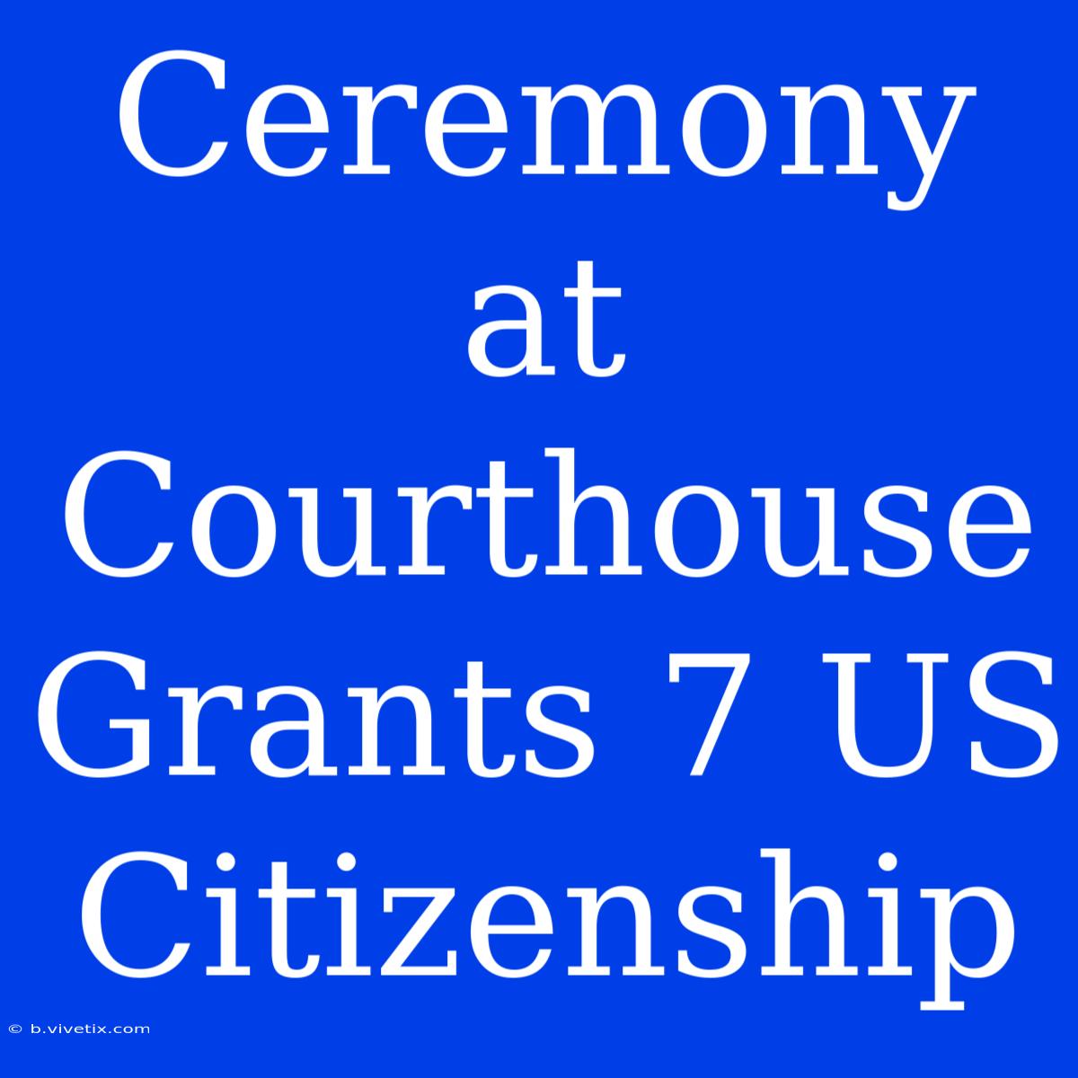 Ceremony At Courthouse Grants 7 US Citizenship 