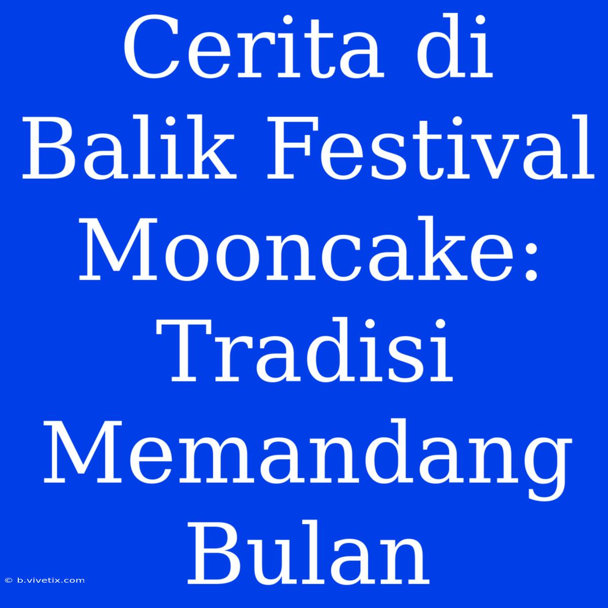 Cerita Di Balik Festival Mooncake: Tradisi Memandang Bulan