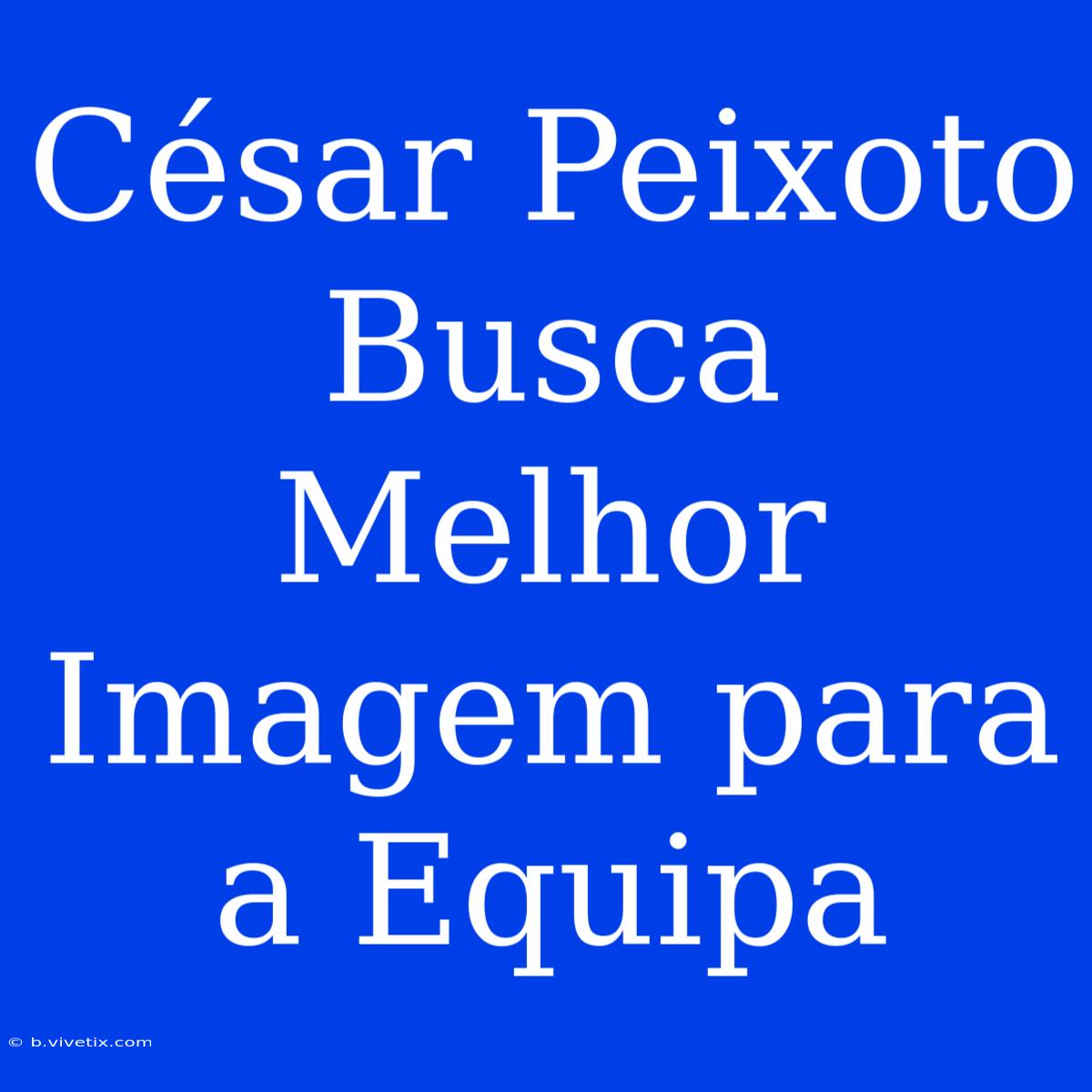 César Peixoto Busca Melhor Imagem Para A Equipa