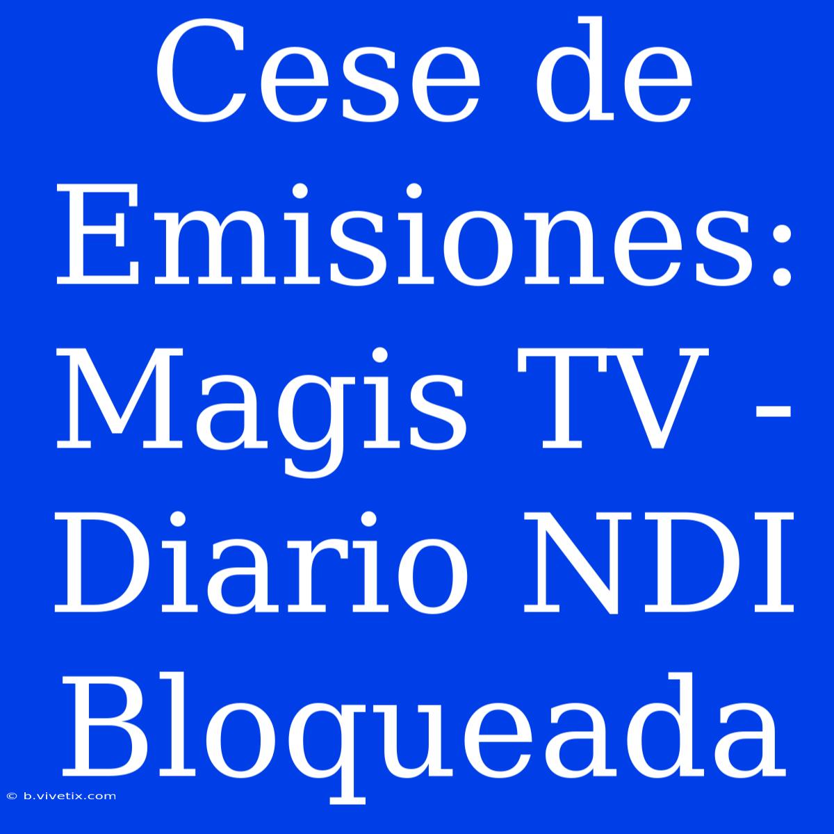 Cese De Emisiones: Magis TV - Diario NDI Bloqueada