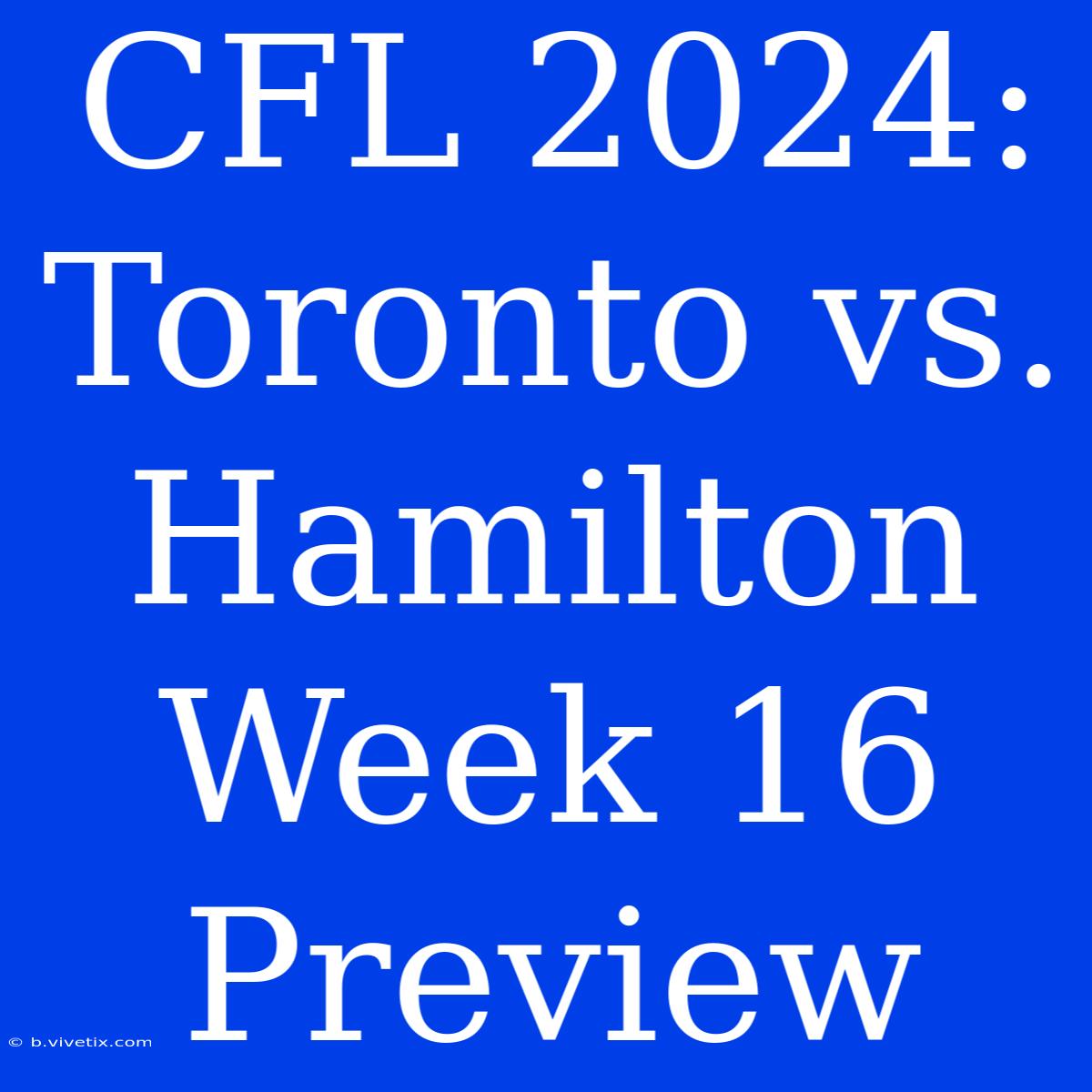 CFL 2024: Toronto Vs. Hamilton Week 16 Preview