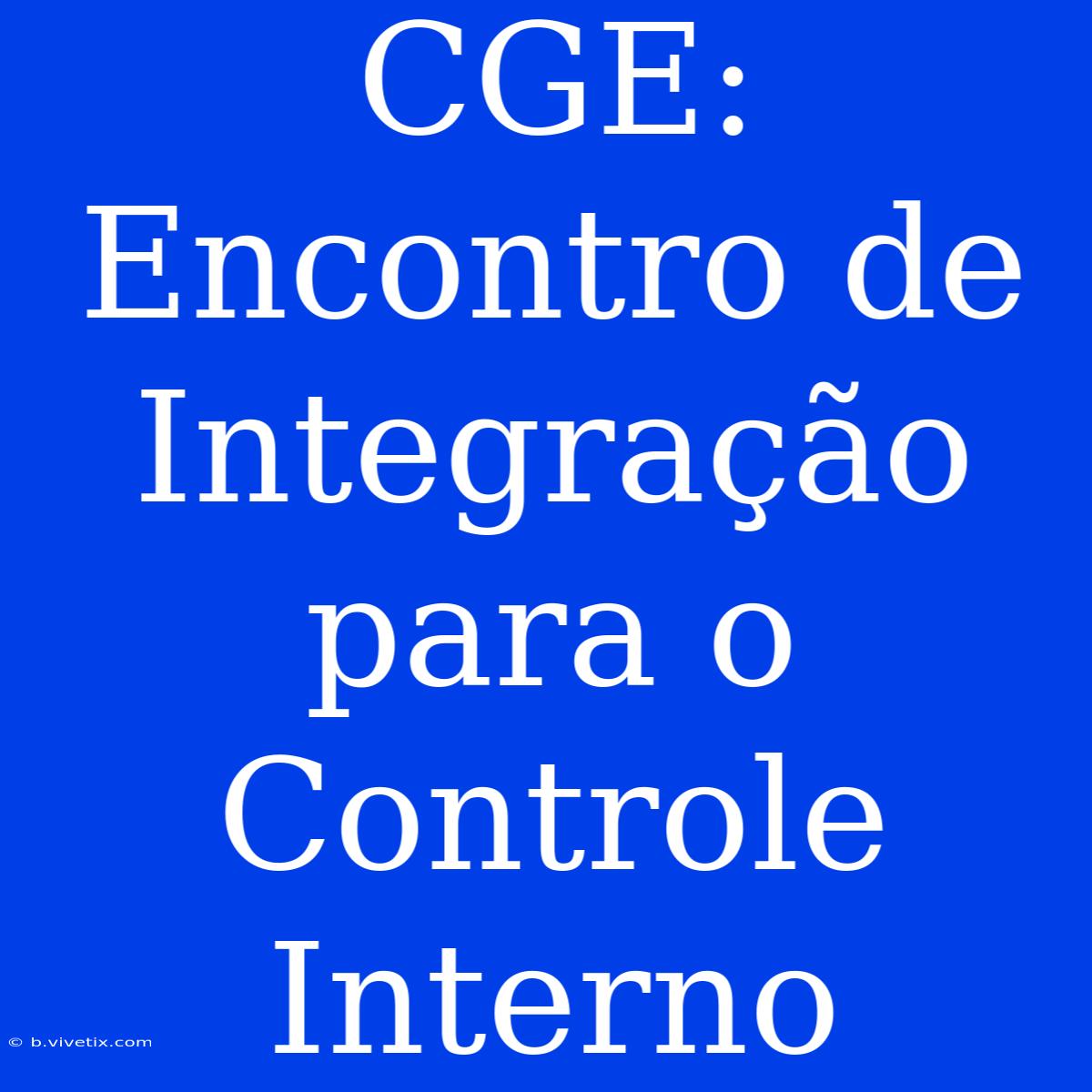 CGE: Encontro De Integração Para O Controle Interno