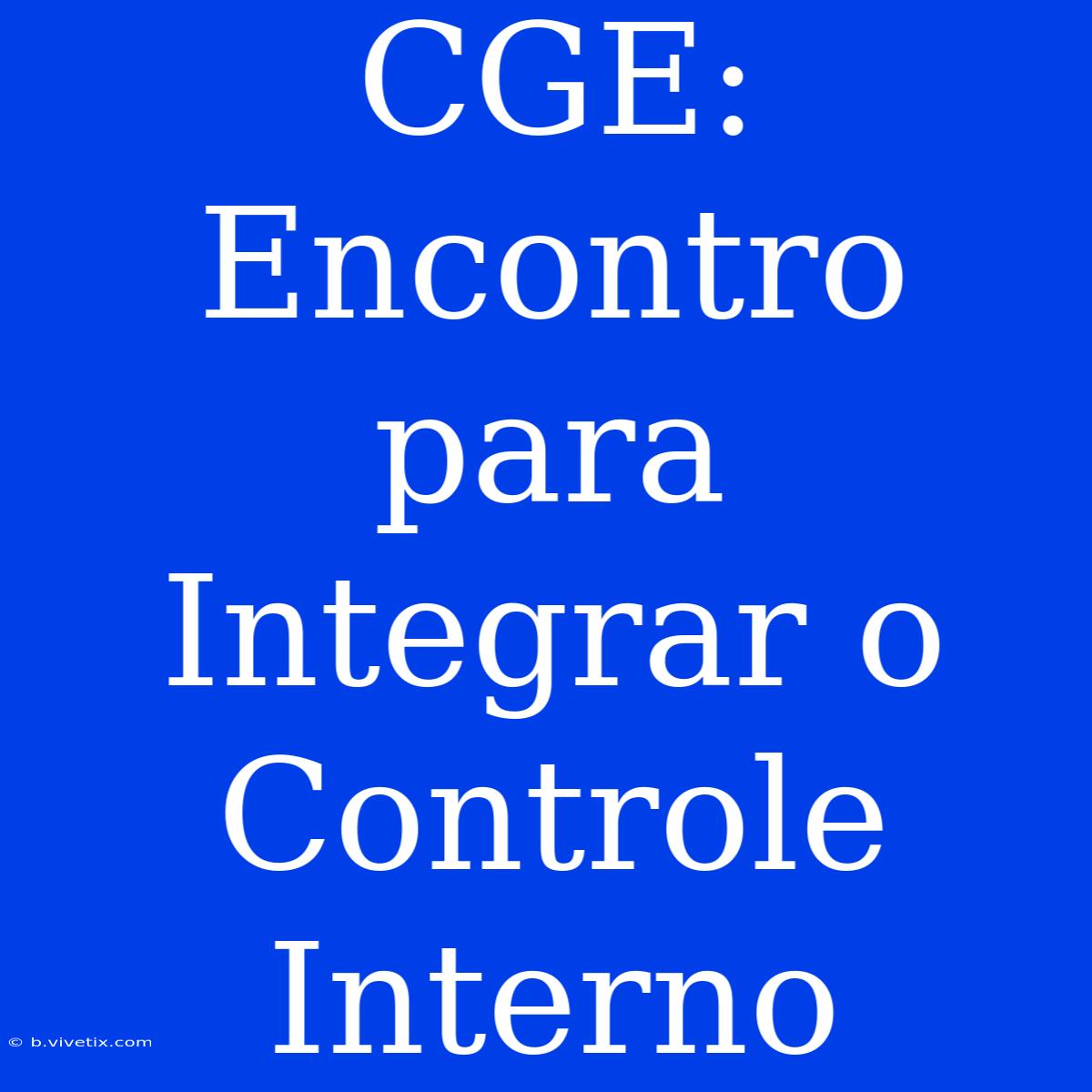 CGE: Encontro Para Integrar O Controle Interno