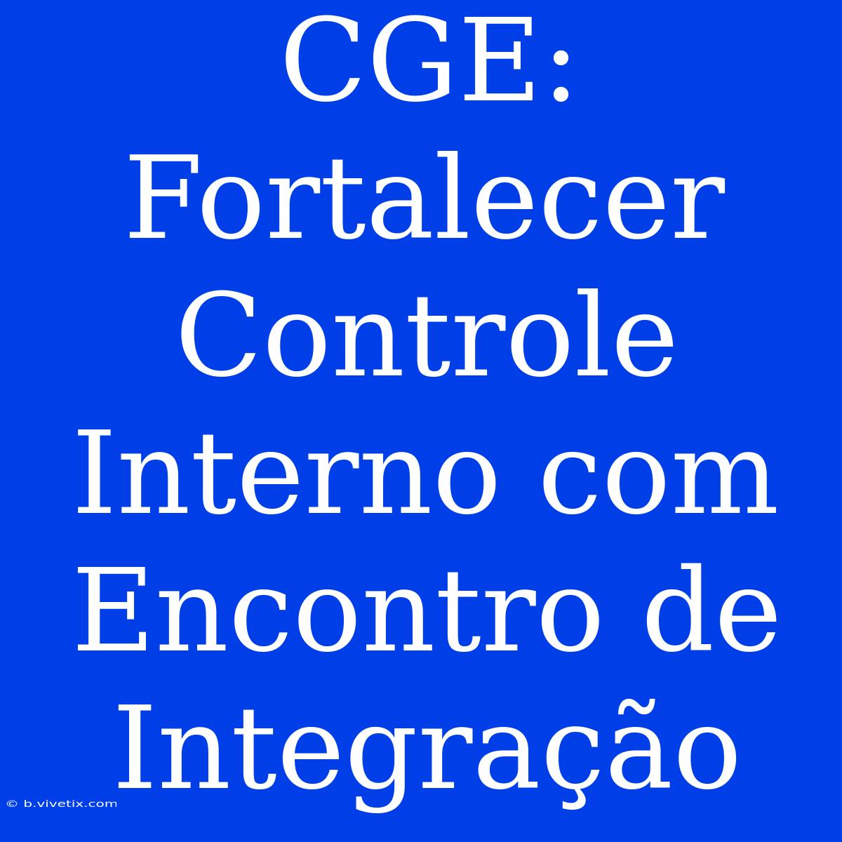 CGE: Fortalecer Controle Interno Com Encontro De Integração