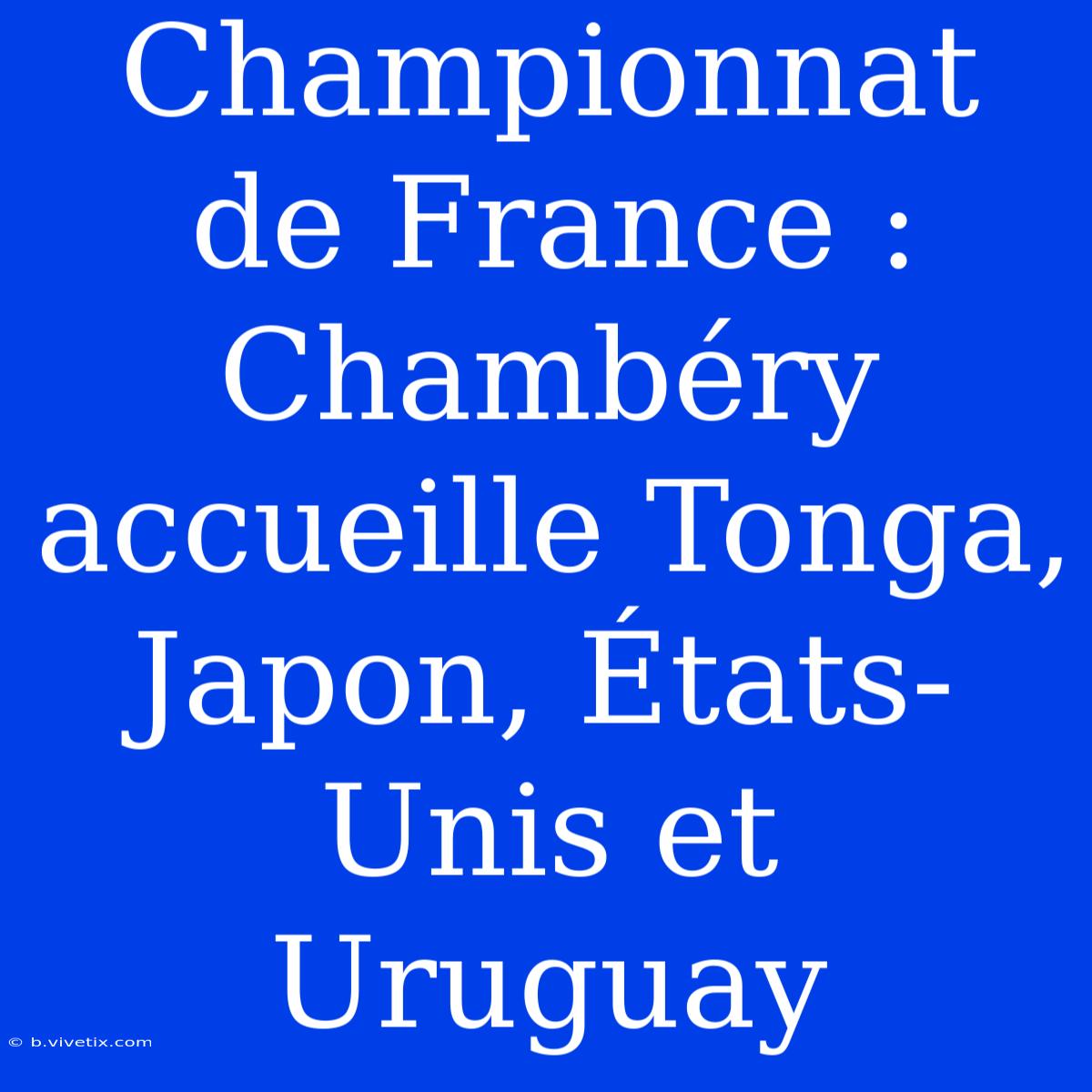 Championnat De France : Chambéry Accueille Tonga, Japon, États-Unis Et Uruguay