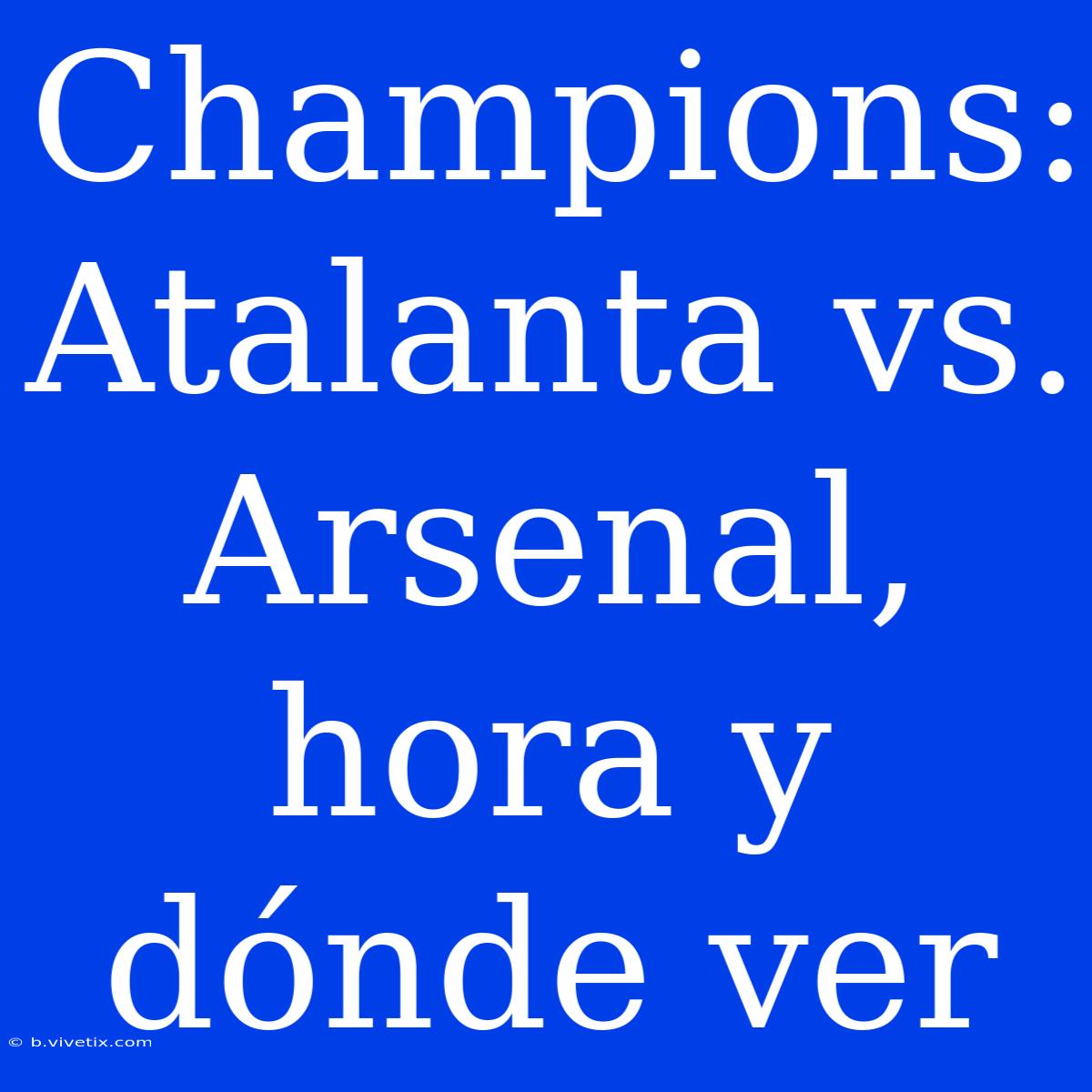 Champions: Atalanta Vs. Arsenal, Hora Y Dónde Ver