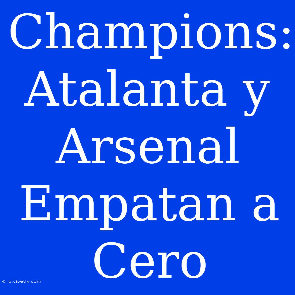 Champions: Atalanta Y Arsenal Empatan A Cero