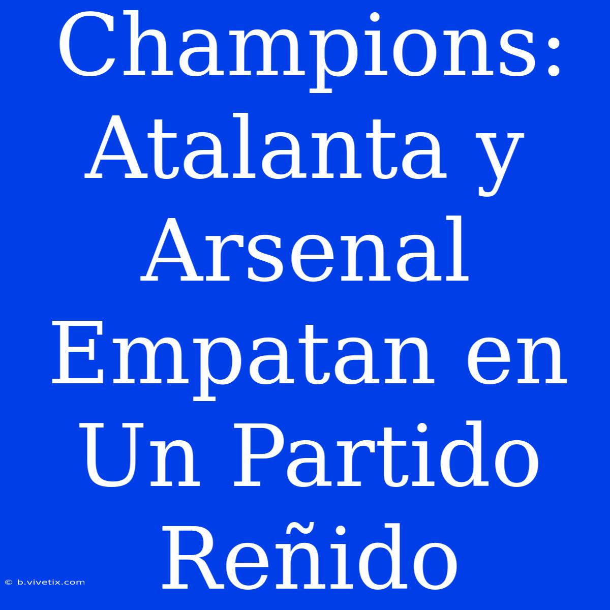 Champions: Atalanta Y Arsenal Empatan En Un Partido Reñido