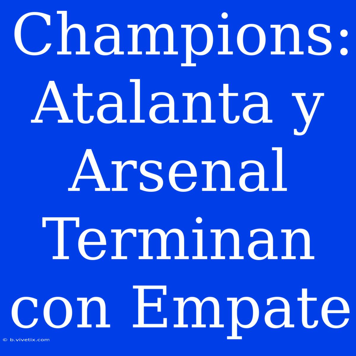 Champions: Atalanta Y Arsenal Terminan Con Empate 