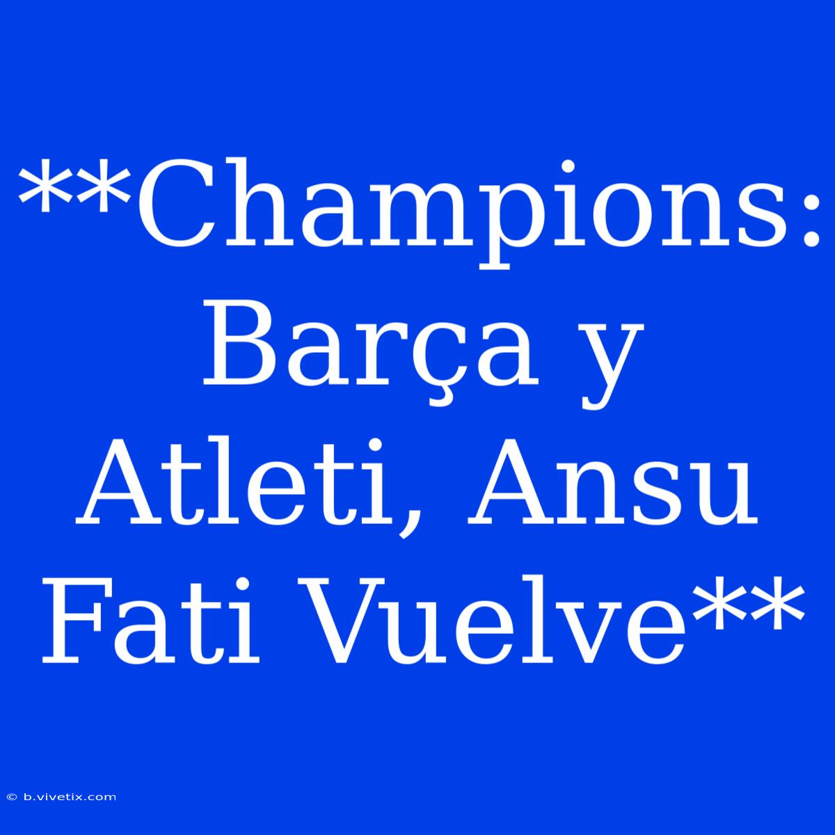 **Champions: Barça Y Atleti, Ansu Fati Vuelve**